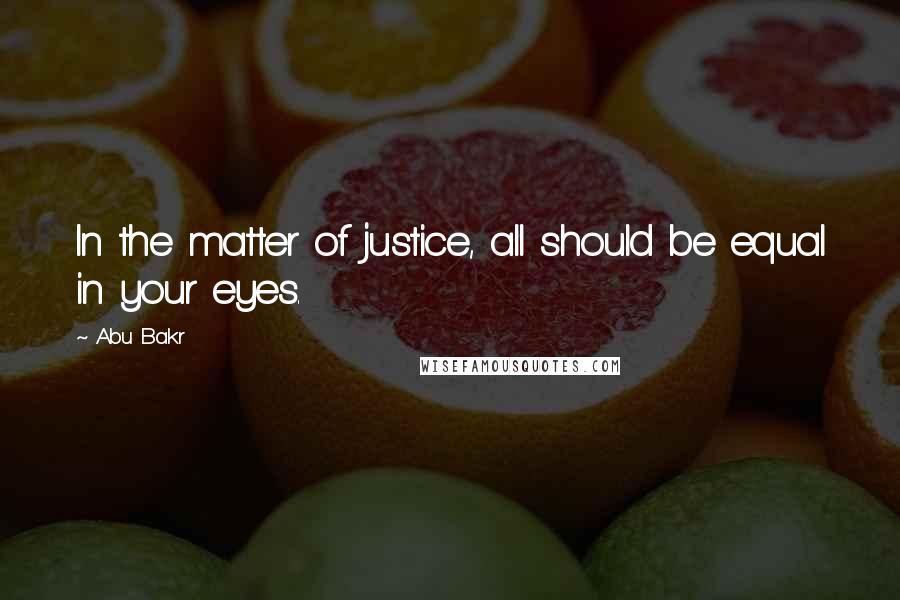 Abu Bakr Quotes: In the matter of justice, all should be equal in your eyes.