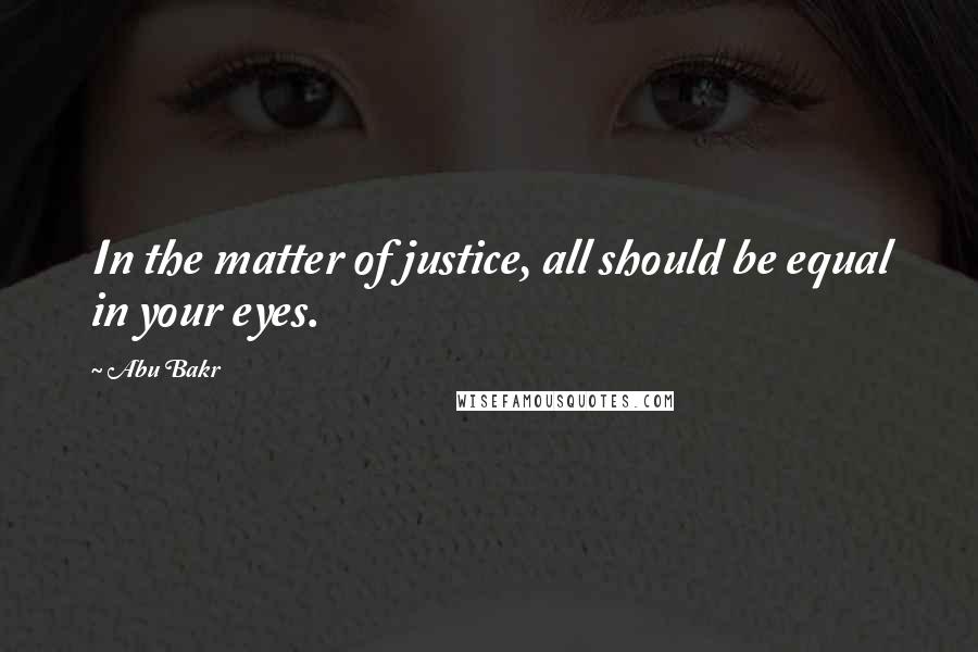 Abu Bakr Quotes: In the matter of justice, all should be equal in your eyes.