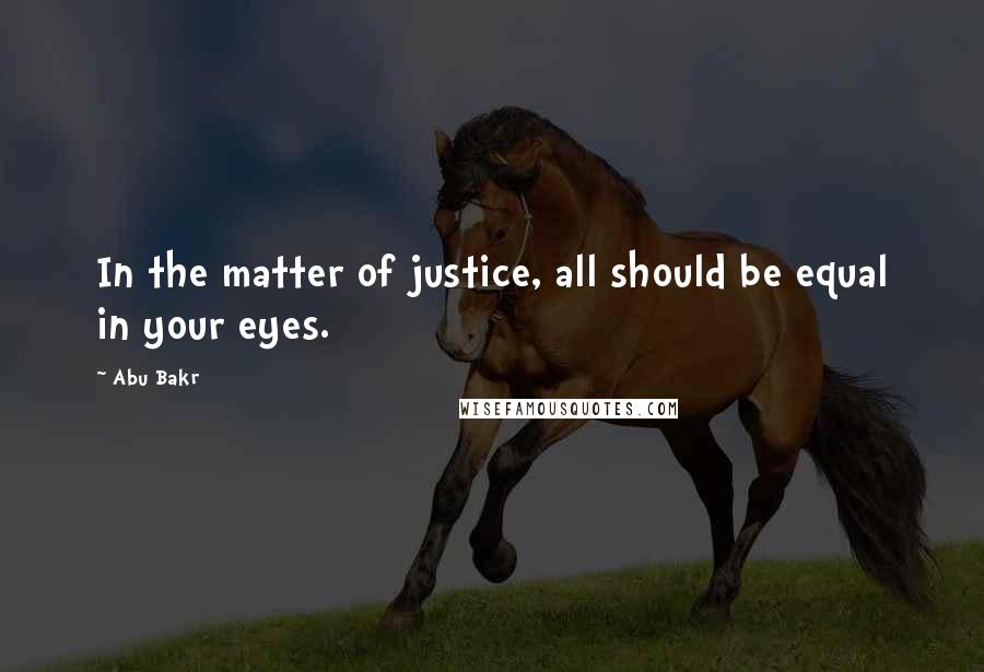 Abu Bakr Quotes: In the matter of justice, all should be equal in your eyes.