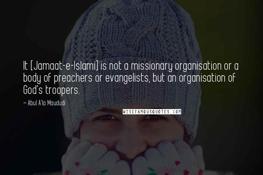 Abul A'la Maududi Quotes: It [Jamaat-e-Islami] is not a missionary organisation or a body of preachers or evangelists, but an organisation of God's troopers.