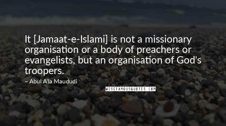 Abul A'la Maududi Quotes: It [Jamaat-e-Islami] is not a missionary organisation or a body of preachers or evangelists, but an organisation of God's troopers.