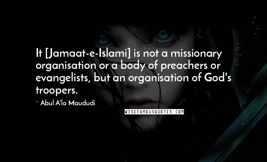 Abul A'la Maududi Quotes: It [Jamaat-e-Islami] is not a missionary organisation or a body of preachers or evangelists, but an organisation of God's troopers.