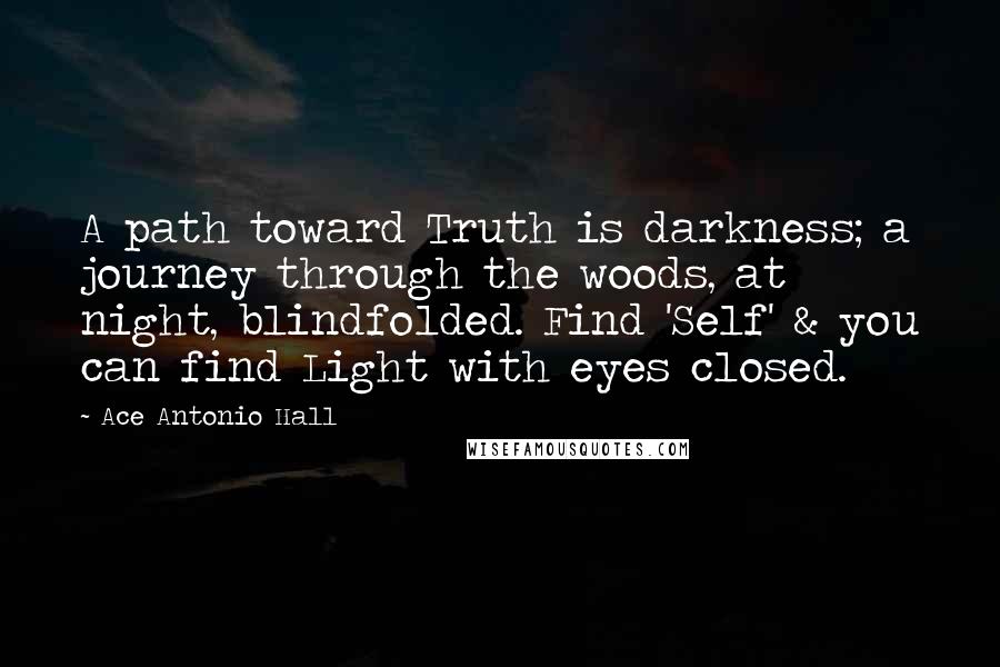 Ace Antonio Hall Quotes: A path toward Truth is darkness; a journey through the woods, at night, blindfolded. Find 'Self' & you can find Light with eyes closed.