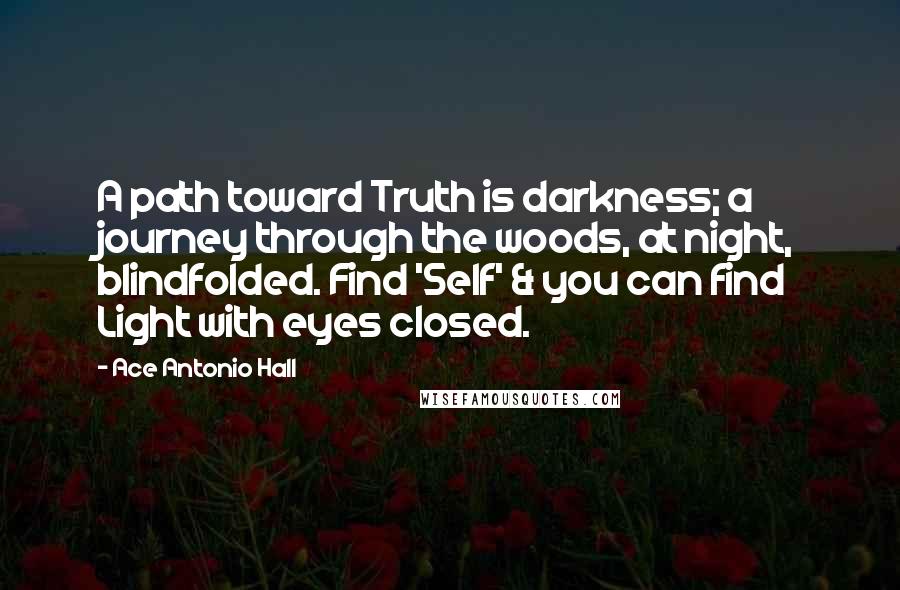 Ace Antonio Hall Quotes: A path toward Truth is darkness; a journey through the woods, at night, blindfolded. Find 'Self' & you can find Light with eyes closed.