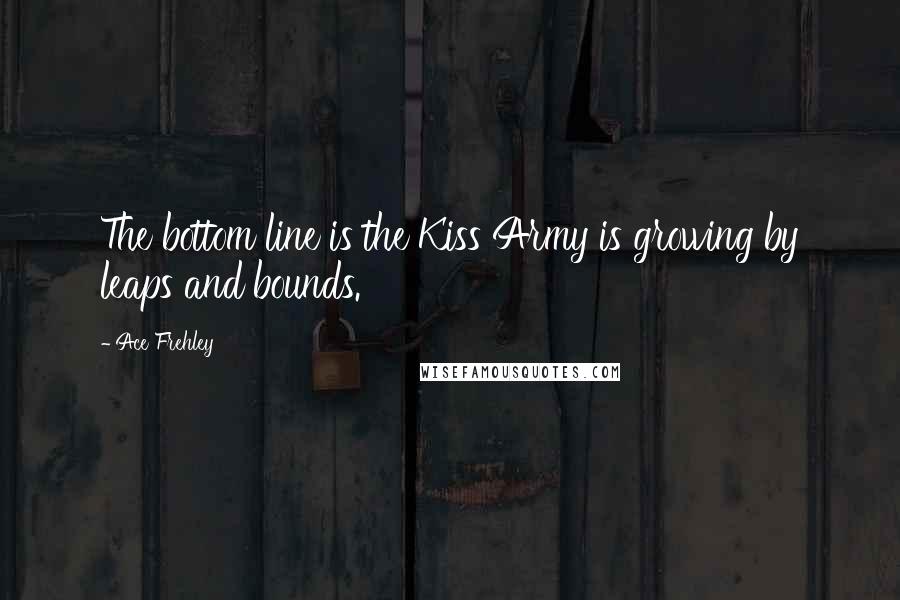 Ace Frehley Quotes: The bottom line is the Kiss Army is growing by leaps and bounds.