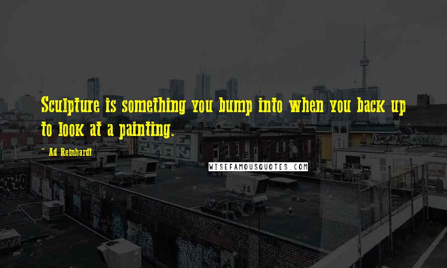 Ad Reinhardt Quotes: Sculpture is something you bump into when you back up to look at a painting.