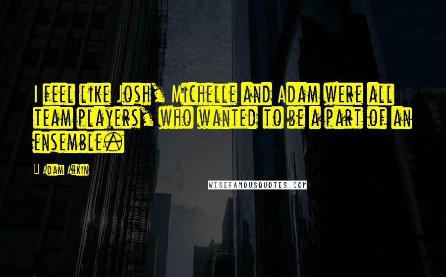 Adam Arkin Quotes: I feel like Josh, Michelle and Adam were all team players, who wanted to be a part of an ensemble.