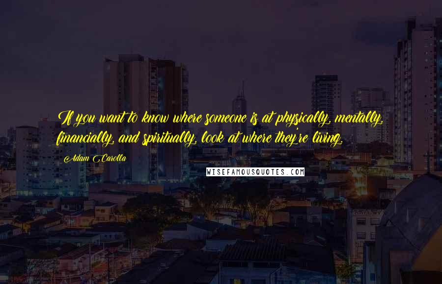 Adam Carolla Quotes: If you want to know where someone is at physically, mentally, financially, and spiritually, look at where they're living.