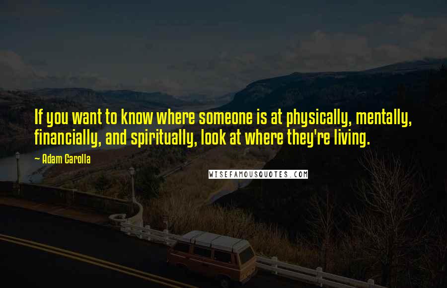 Adam Carolla Quotes: If you want to know where someone is at physically, mentally, financially, and spiritually, look at where they're living.