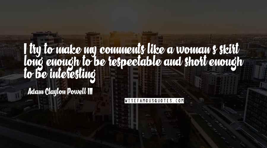 Adam Clayton Powell III Quotes: I try to make my comments like a woman's skirt: long enough to be respectable and short enough to be interesting.