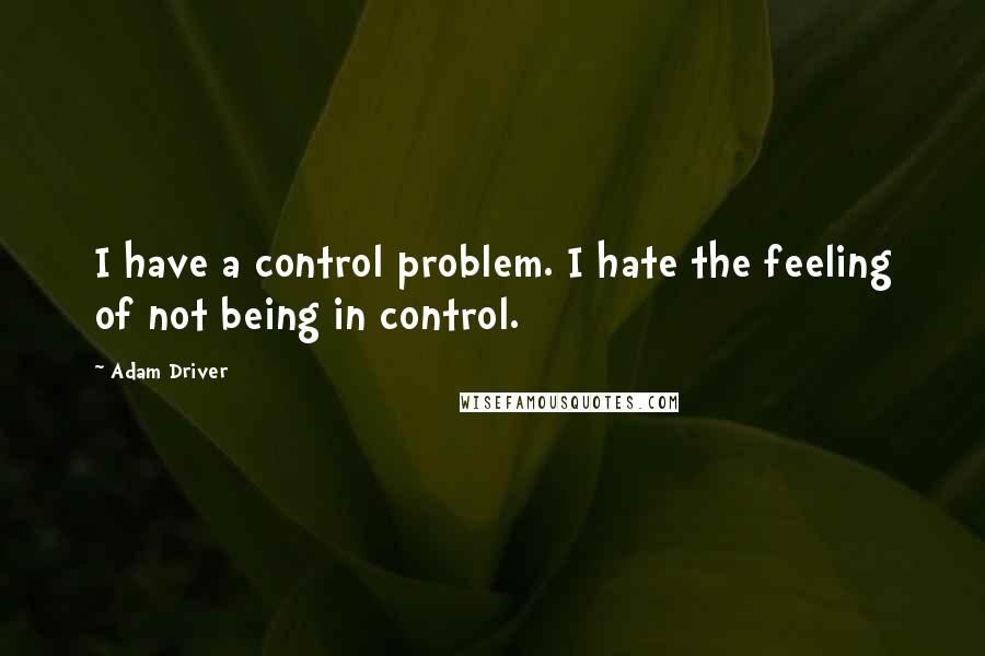 Adam Driver Quotes: I have a control problem. I hate the feeling of not being in control.