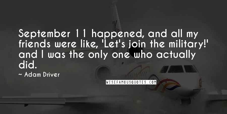 Adam Driver Quotes: September 11 happened, and all my friends were like, 'Let's join the military!' and I was the only one who actually did.