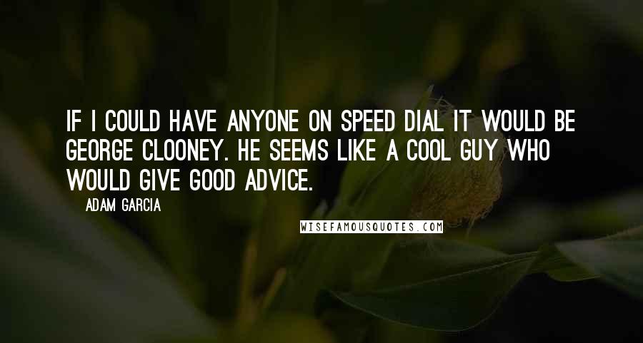 Adam Garcia Quotes: If I could have anyone on speed dial it would be George Clooney. He seems like a cool guy who would give good advice.