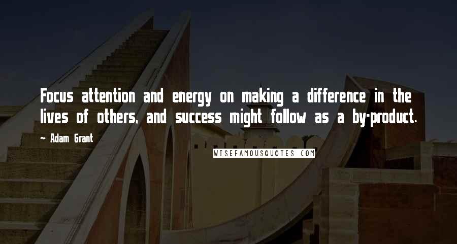 Adam Grant Quotes: Focus attention and energy on making a difference in the lives of others, and success might follow as a by-product.