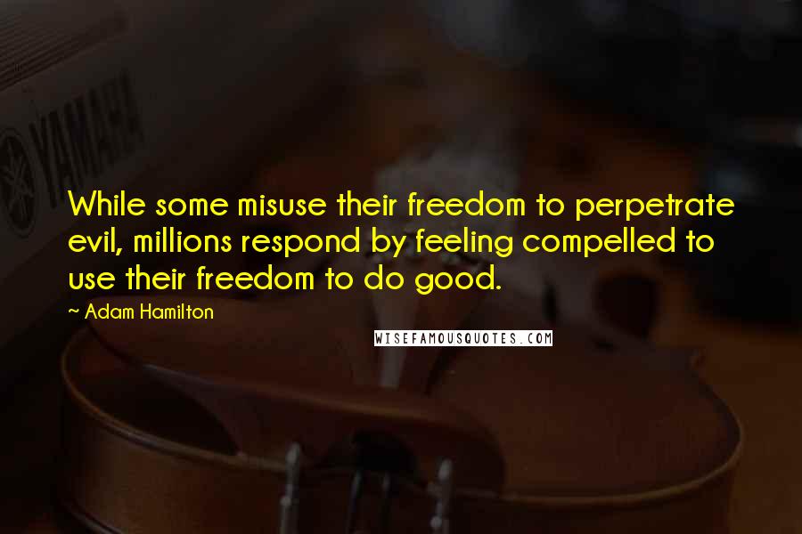 Adam Hamilton Quotes: While some misuse their freedom to perpetrate evil, millions respond by feeling compelled to use their freedom to do good.