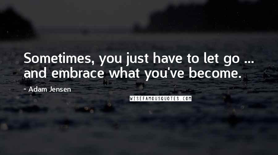 Adam Jensen Quotes: Sometimes, you just have to let go ... and embrace what you've become.