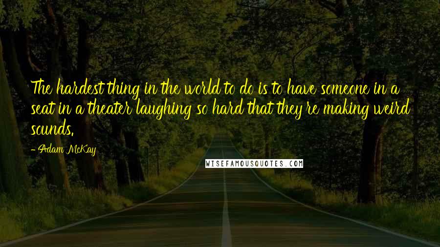 Adam McKay Quotes: The hardest thing in the world to do is to have someone in a seat in a theater laughing so hard that they're making weird sounds.