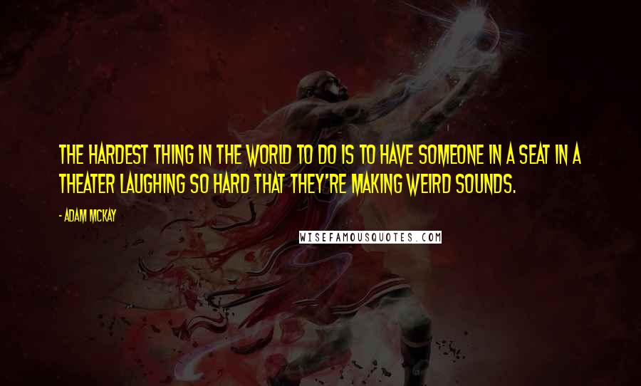 Adam McKay Quotes: The hardest thing in the world to do is to have someone in a seat in a theater laughing so hard that they're making weird sounds.