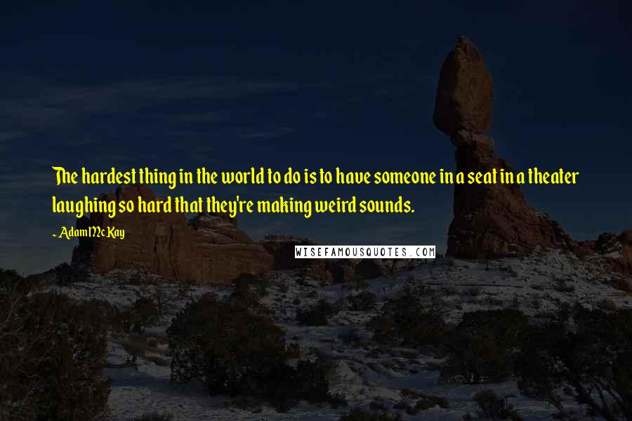 Adam McKay Quotes: The hardest thing in the world to do is to have someone in a seat in a theater laughing so hard that they're making weird sounds.