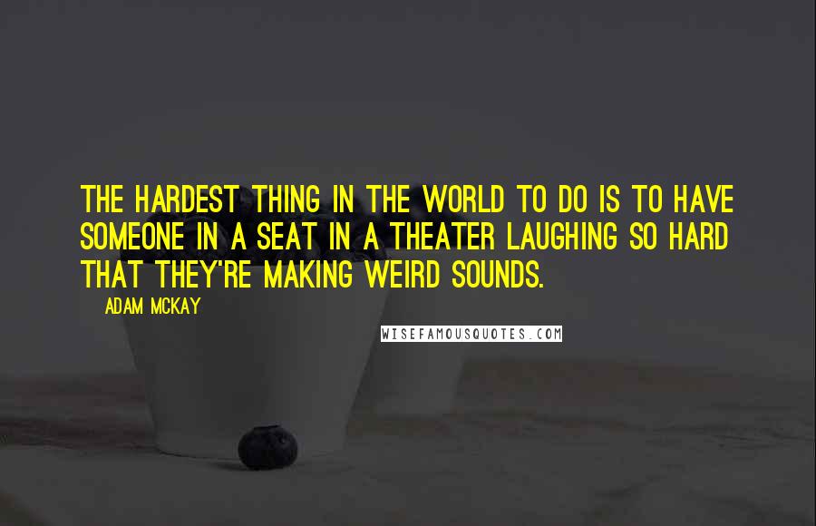 Adam McKay Quotes: The hardest thing in the world to do is to have someone in a seat in a theater laughing so hard that they're making weird sounds.