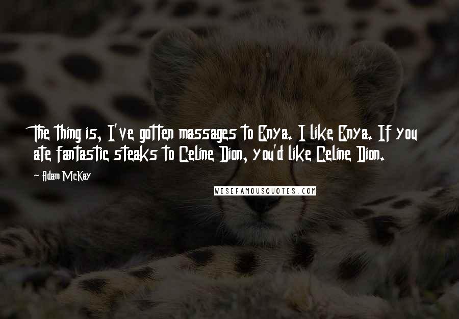Adam McKay Quotes: The thing is, I've gotten massages to Enya. I like Enya. If you ate fantastic steaks to Celine Dion, you'd like Celine Dion.