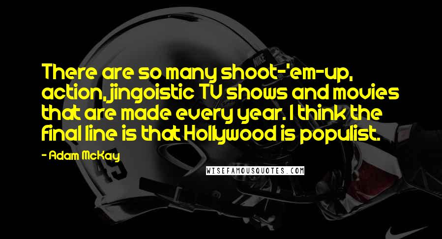 Adam McKay Quotes: There are so many shoot-'em-up, action, jingoistic TV shows and movies that are made every year. I think the final line is that Hollywood is populist.