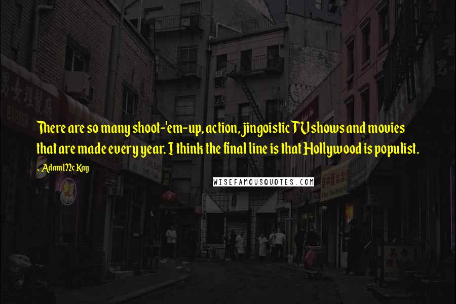 Adam McKay Quotes: There are so many shoot-'em-up, action, jingoistic TV shows and movies that are made every year. I think the final line is that Hollywood is populist.