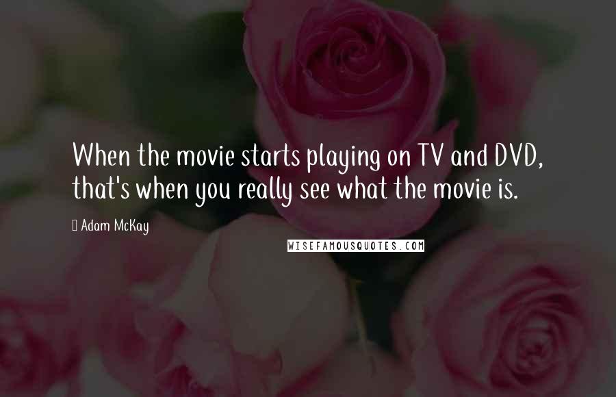 Adam McKay Quotes: When the movie starts playing on TV and DVD, that's when you really see what the movie is.