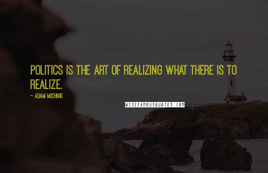 Adam Michnik Quotes: Politics is the art of realizing what there is to realize.