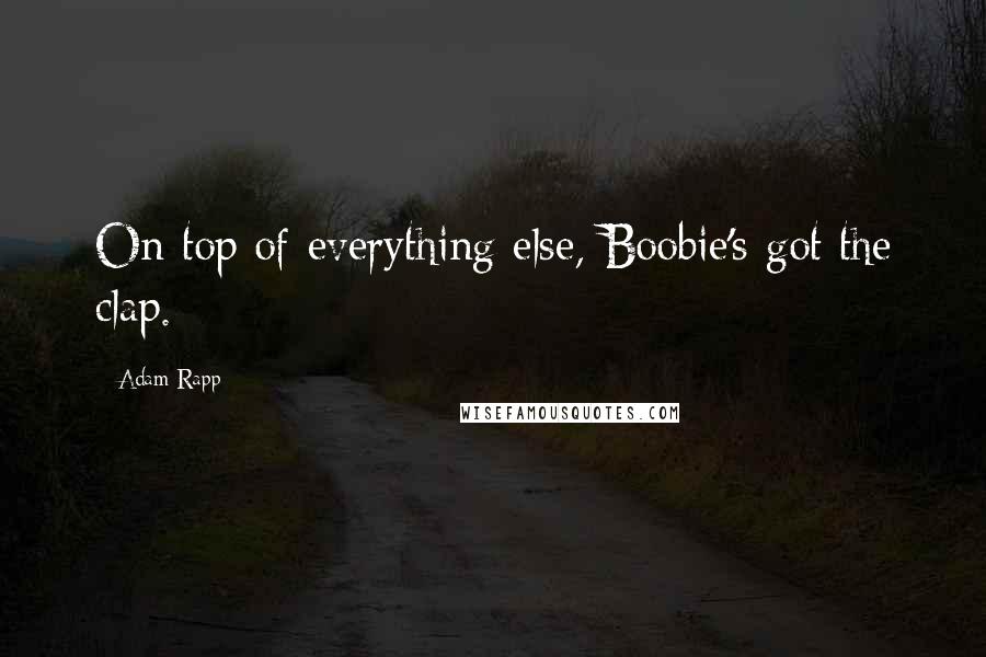 Adam Rapp Quotes: On top of everything else, Boobie's got the clap.