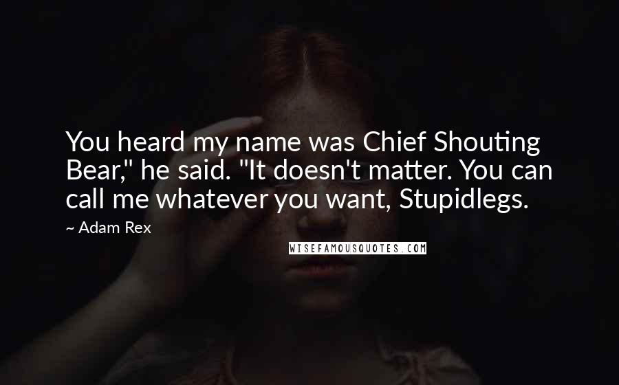 Adam Rex Quotes: You heard my name was Chief Shouting Bear," he said. "It doesn't matter. You can call me whatever you want, Stupidlegs.