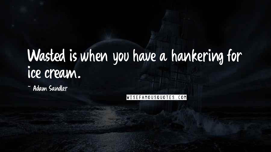 Adam Sandler Quotes: Wasted is when you have a hankering for ice cream.