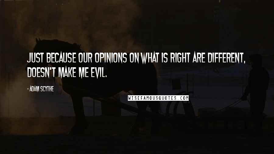 Adam Scythe Quotes: Just because our opinions on what is right are different, doesn't make me evil.