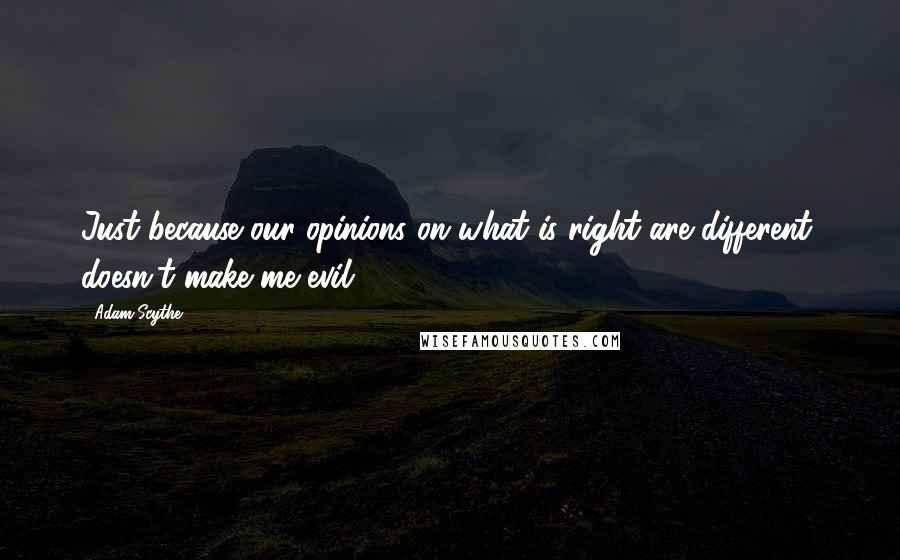 Adam Scythe Quotes: Just because our opinions on what is right are different, doesn't make me evil.