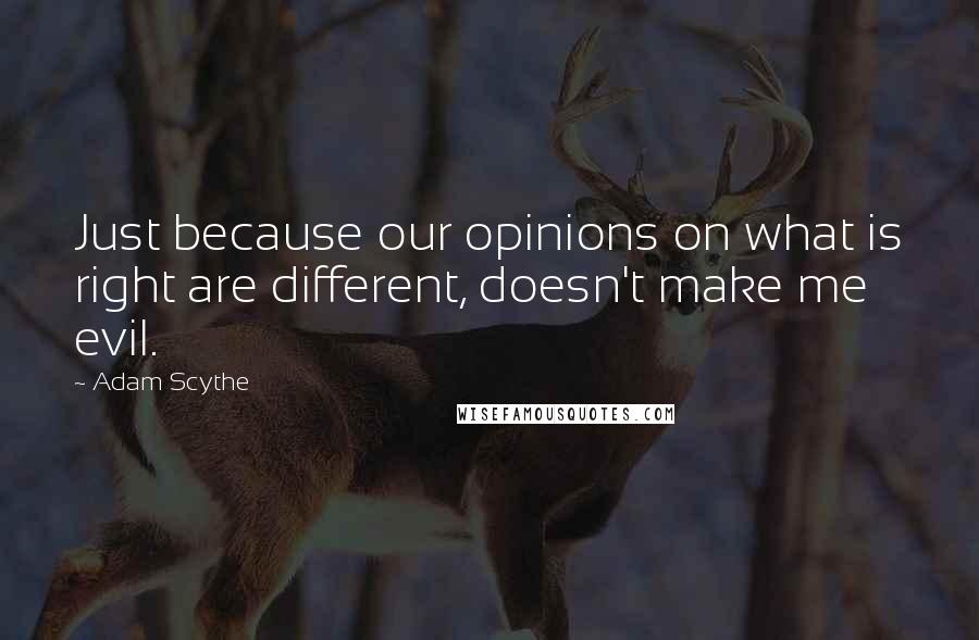 Adam Scythe Quotes: Just because our opinions on what is right are different, doesn't make me evil.