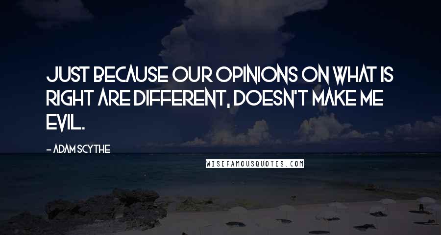 Adam Scythe Quotes: Just because our opinions on what is right are different, doesn't make me evil.