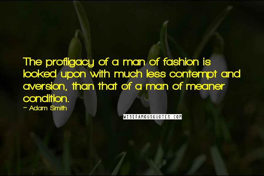 Adam Smith Quotes: The profligacy of a man of fashion is looked upon with much less contempt and aversion, than that of a man of meaner condition.