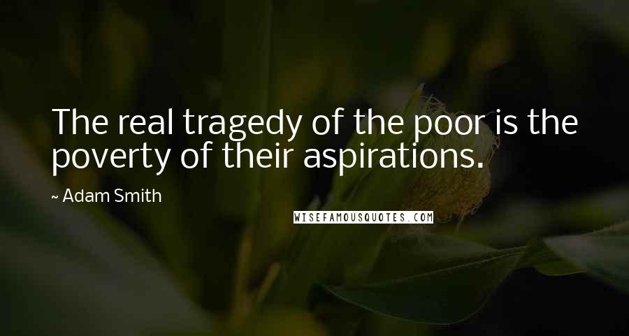 Adam Smith Quotes: The real tragedy of the poor is the poverty of their aspirations.