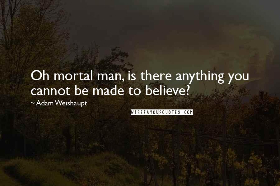 Adam Weishaupt Quotes: Oh mortal man, is there anything you cannot be made to believe?