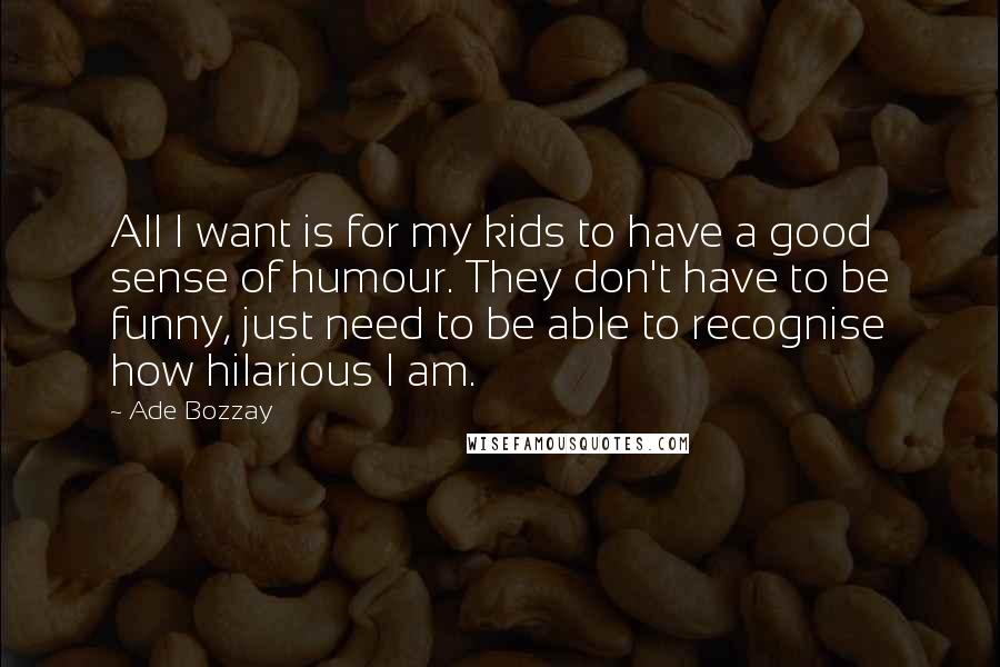 Ade Bozzay Quotes: All I want is for my kids to have a good sense of humour. They don't have to be funny, just need to be able to recognise how hilarious I am.