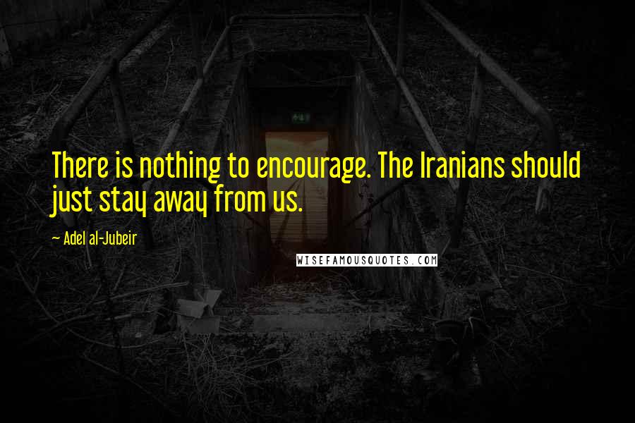 Adel Al-Jubeir Quotes: There is nothing to encourage. The Iranians should just stay away from us.