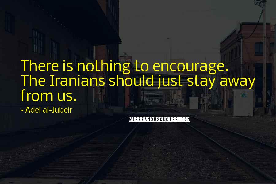 Adel Al-Jubeir Quotes: There is nothing to encourage. The Iranians should just stay away from us.