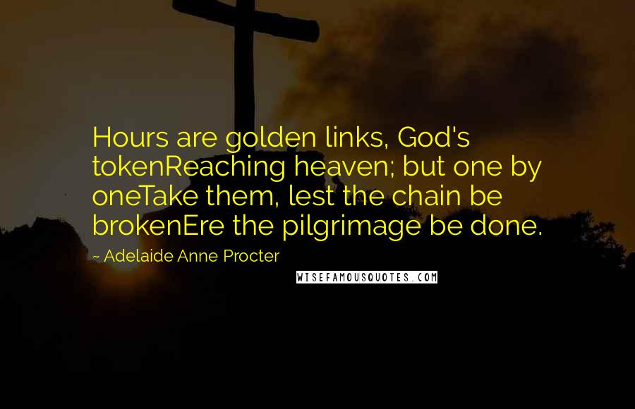 Adelaide Anne Procter Quotes: Hours are golden links, God's tokenReaching heaven; but one by oneTake them, lest the chain be brokenEre the pilgrimage be done.