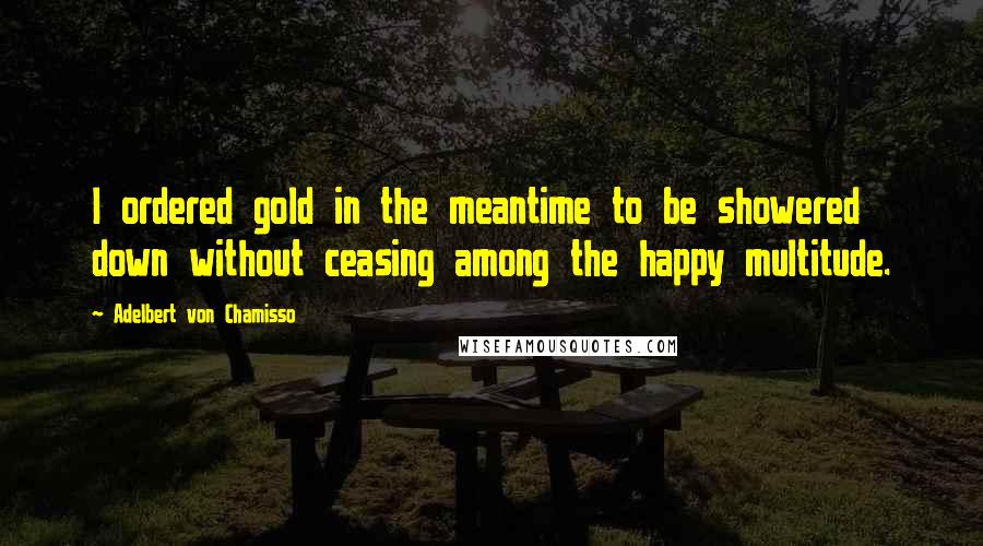 Adelbert Von Chamisso Quotes: I ordered gold in the meantime to be showered down without ceasing among the happy multitude.