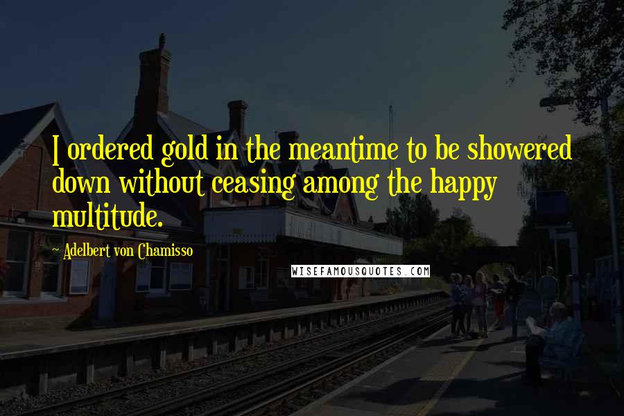 Adelbert Von Chamisso Quotes: I ordered gold in the meantime to be showered down without ceasing among the happy multitude.