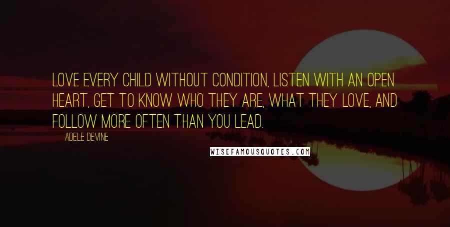 Adele Devine Quotes: Love every child without condition, listen with an open heart, get to know who they are, what they love, and follow more often than you lead.