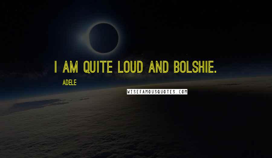 Adele Quotes: I am quite loud and bolshie.