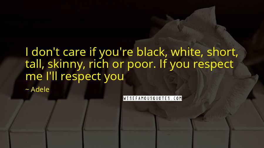 Adele Quotes: I don't care if you're black, white, short, tall, skinny, rich or poor. If you respect me I'll respect you