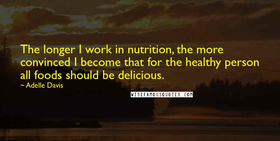 Adelle Davis Quotes: The longer I work in nutrition, the more convinced I become that for the healthy person all foods should be delicious.