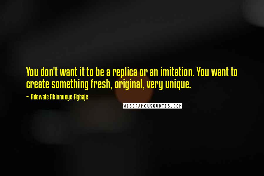 Adewale Akinnuoye-Agbaje Quotes: You don't want it to be a replica or an imitation. You want to create something fresh, original, very unique.